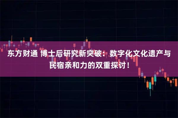 东方财通 博士后研究新突破：数字化文化遗产与民宿亲和力的双重探讨！