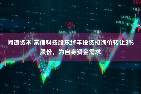 闻道资本 富信科技股东绰丰投资拟询价转让3%股份，为自身资金需求