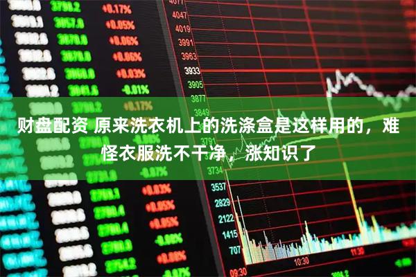 财盘配资 原来洗衣机上的洗涤盒是这样用的，难怪衣服洗不干净，涨知识了