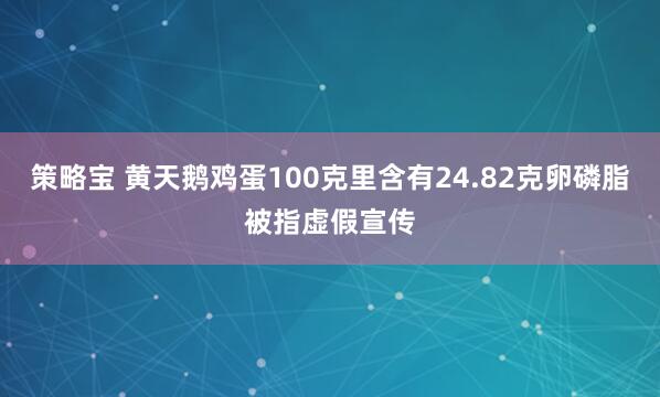 策略宝 黄天鹅鸡蛋100克里含有24.82克卵磷脂被指虚假宣传