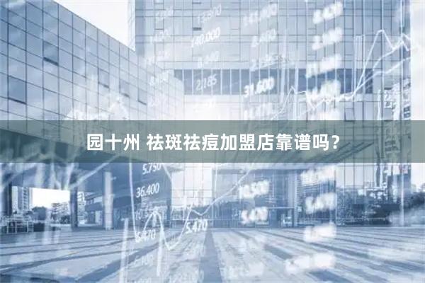 园十州 祛斑祛痘加盟店靠谱吗？