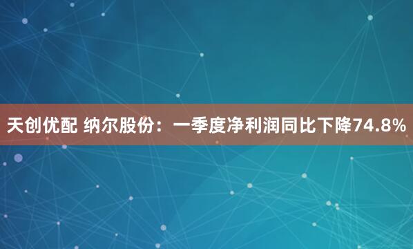 天创优配 纳尔股份：一季度净利润同比下降74.8%