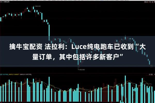 擒牛宝配资 法拉利：Luce纯电跑车已收到“大量订单，其中包括许多新客户”