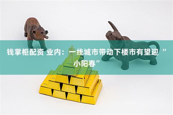 钱掌柜配资 业内：一线城市带动下楼市有望迎 “小阳春”