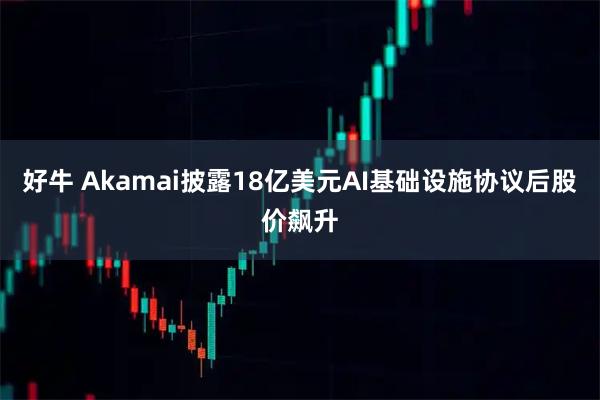 好牛 Akamai披露18亿美元AI基础设施协议后股价飙升