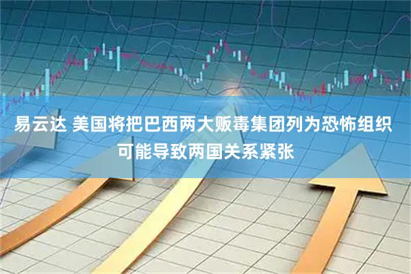 易云达 美国将把巴西两大贩毒集团列为恐怖组织 可能导致两国关系紧张