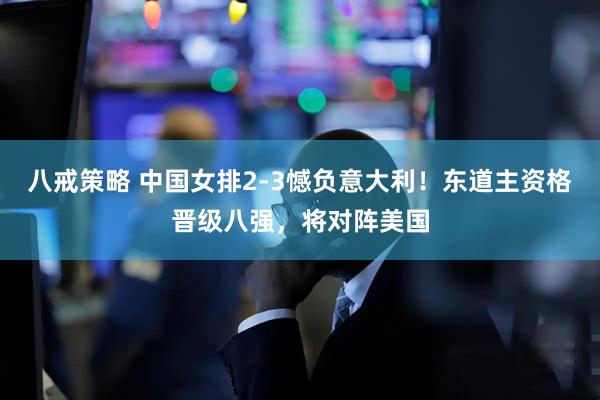 八戒策略 中国女排2-3憾负意大利！东道主资格晋级八强，将对阵美国