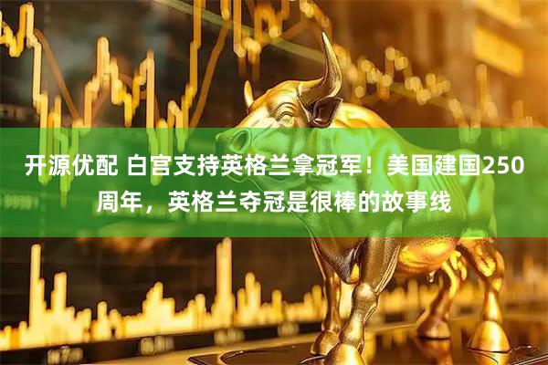开源优配 白宫支持英格兰拿冠军！美国建国250周年，英格兰夺冠是很棒的故事线