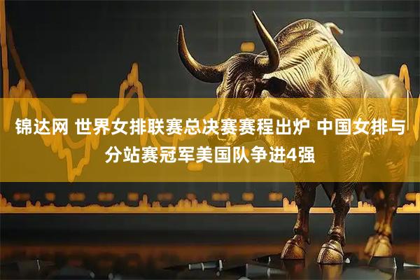 锦达网 世界女排联赛总决赛赛程出炉 中国女排与分站赛冠军美国队争进4强
