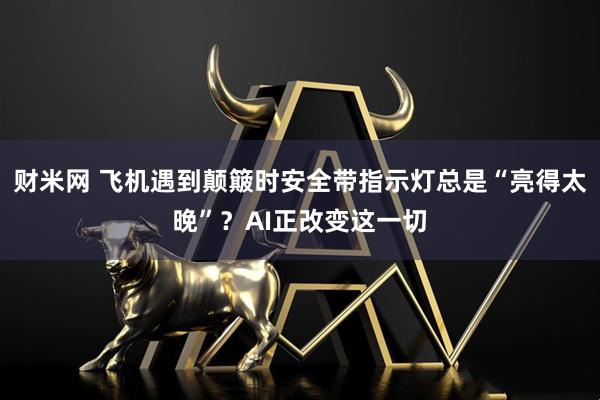 财米网 飞机遇到颠簸时安全带指示灯总是“亮得太晚”？AI正改变这一切