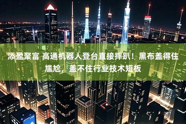 添盈聚富 高通机器人登台直接摔趴！黑布盖得住尴尬，盖不住行业技术短板