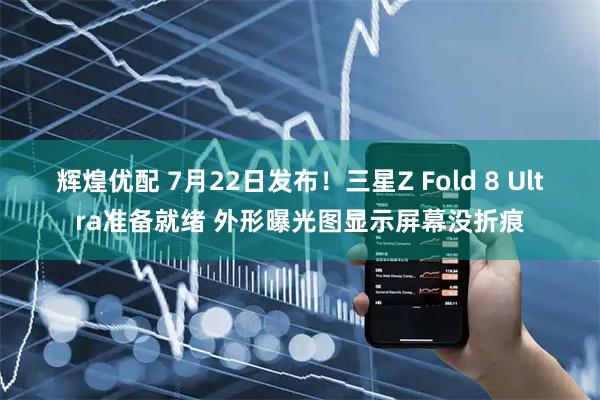 辉煌优配 7月22日发布！三星Z Fold 8 Ultra准备就绪 外形曝光图显示屏幕没折痕