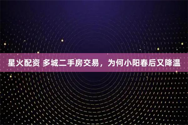 星火配资 多城二手房交易，为何小阳春后又降温