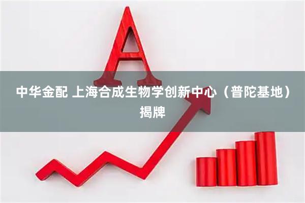 中华金配 上海合成生物学创新中心（普陀基地）揭牌
